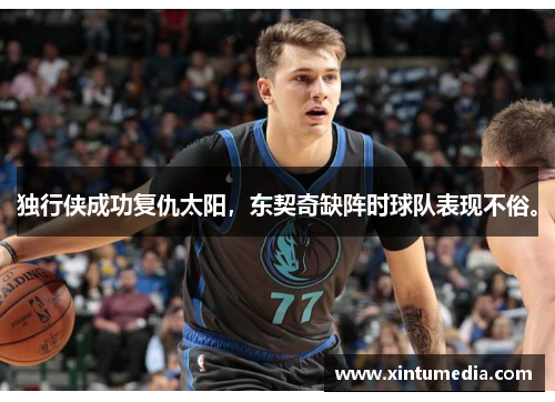独行侠成功复仇太阳,东契奇缺阵时球队表现不俗。