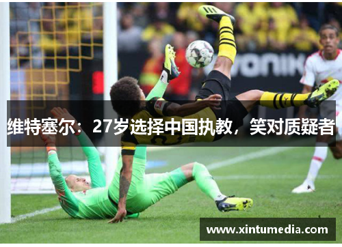 维特塞尔:27岁选择中国执教,笑对质疑者
