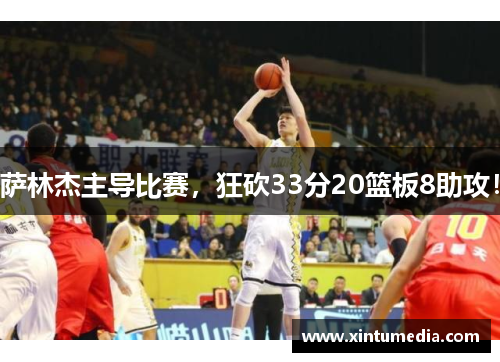 萨林杰主导比赛，狂砍33分20篮板8助攻！
